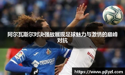 阿尔瓦斯尔对决强敌展现足球魅力与激情的巅峰对抗