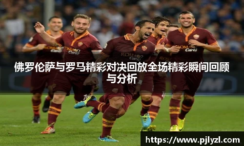 佛罗伦萨与罗马精彩对决回放全场精彩瞬间回顾与分析