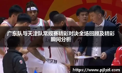 广东队与天津队常规赛精彩对决全场回顾及精彩瞬间分析