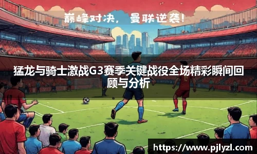 猛龙与骑士激战G3赛季关键战役全场精彩瞬间回顾与分析