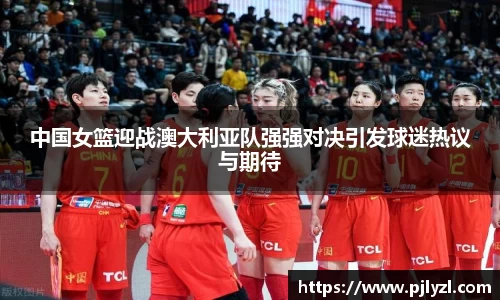 中国女篮迎战澳大利亚队强强对决引发球迷热议与期待