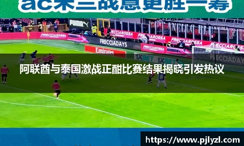 阿联酋与泰国激战正酣比赛结果揭晓引发热议