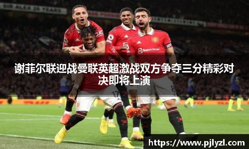 谢菲尔联迎战曼联英超激战双方争夺三分精彩对决即将上演