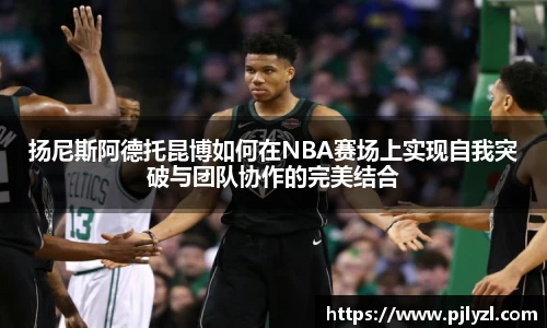 扬尼斯阿德托昆博如何在NBA赛场上实现自我突破与团队协作的完美结合