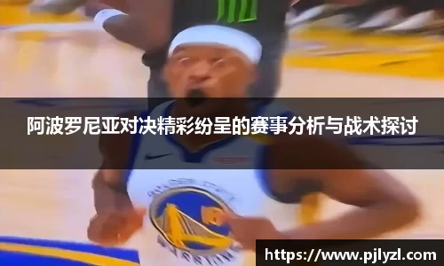 阿波罗尼亚对决精彩纷呈的赛事分析与战术探讨