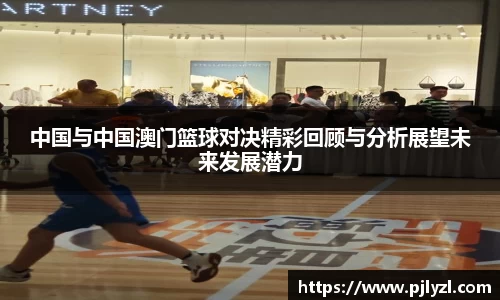 中国与中国澳门篮球对决精彩回顾与分析展望未来发展潜力