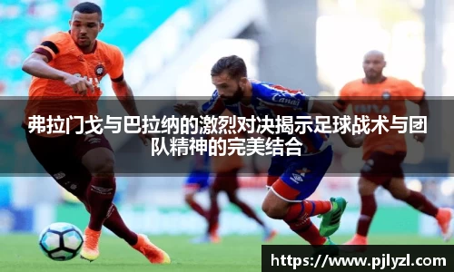 弗拉门戈与巴拉纳的激烈对决揭示足球战术与团队精神的完美结合