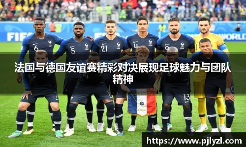 法国与德国友谊赛精彩对决展现足球魅力与团队精神