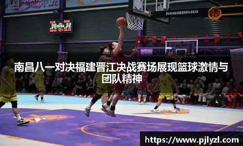 南昌八一对决福建晋江决战赛场展现篮球激情与团队精神