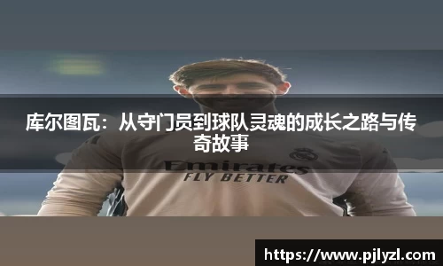 库尔图瓦：从守门员到球队灵魂的成长之路与传奇故事